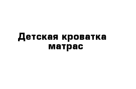 Детская кроватка   матрас